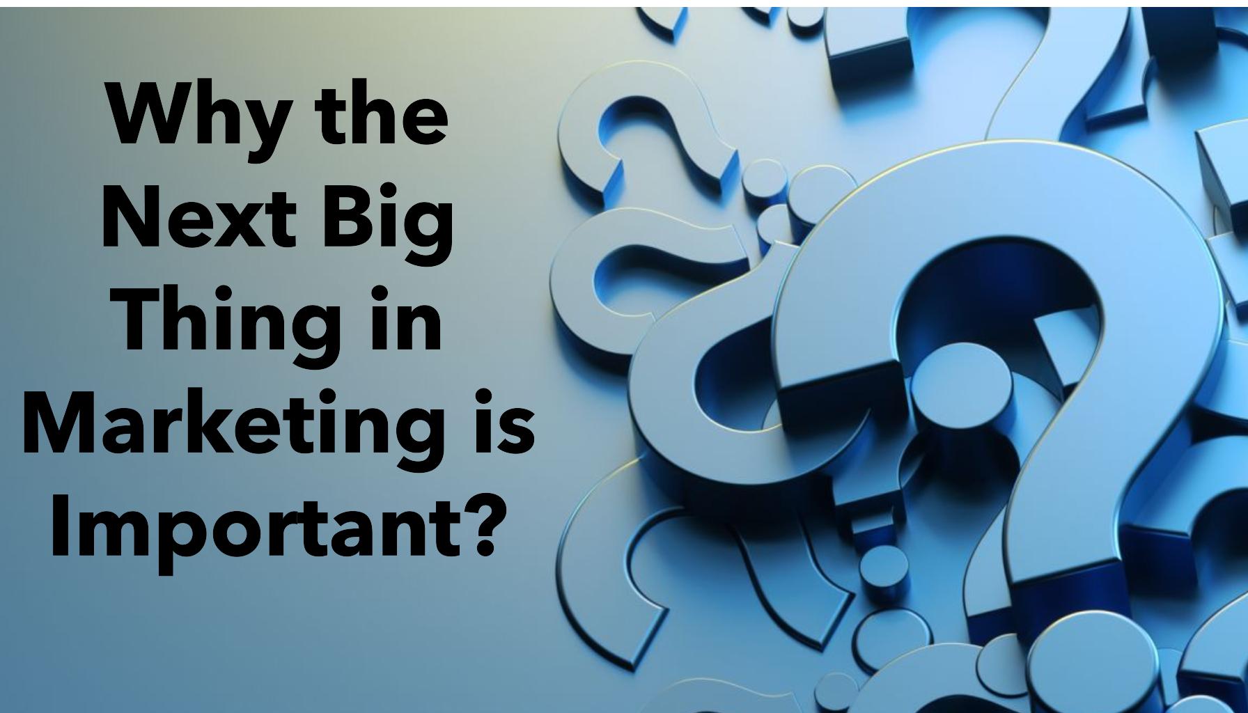 Why the Next Big Thing in Marketing is Important?