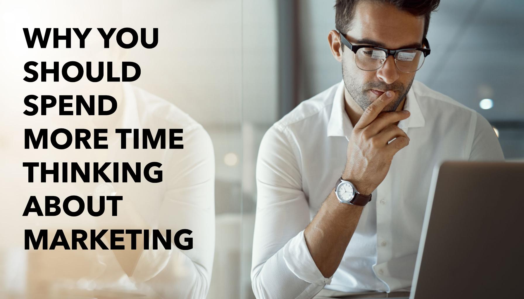 why you should spend more time thinking about marketing